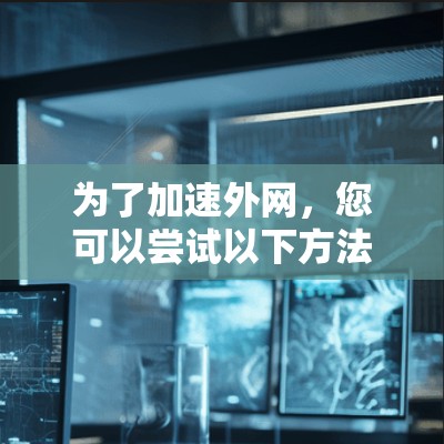 为了加速外网，您可以尝试以下方法