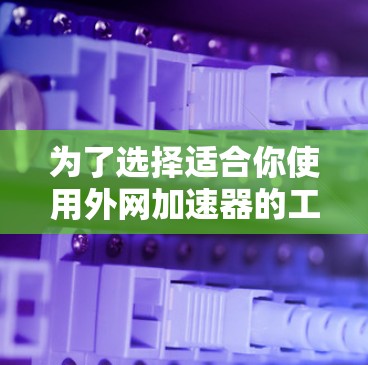 为了选择适合你使用外网加速器的工具，以下是一个有条理的步骤指南