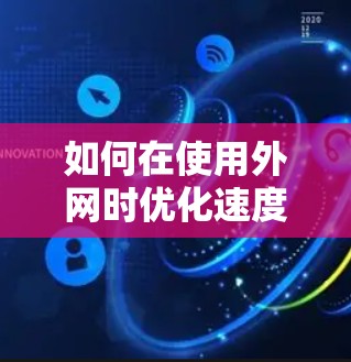 如何在使用外网时优化速度？加速器外网免费实用技巧