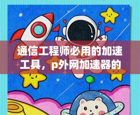 通信工程师必用的加速工具，p外网加速器的使用指南与优势分析