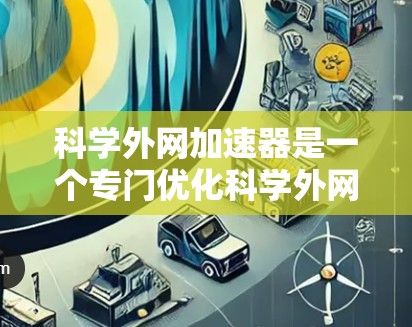 科学外网加速器是一个专门优化科学外网网站的工具，旨在提高网站加载速度和访问体验。以下是对科学外网加速器的分步骤说明