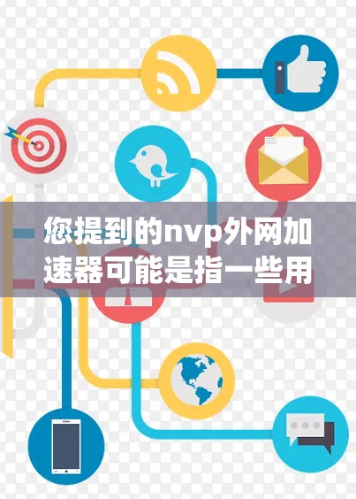 您提到的nvp外网加速器可能是指一些用于加速外部网络连接的加速器软件，也可能是某个特定平台上的标签或名称。由于nvp是一个常见的缩写，也有可能是某个特定软件或工具的缩写，因此无法确定具体的用途