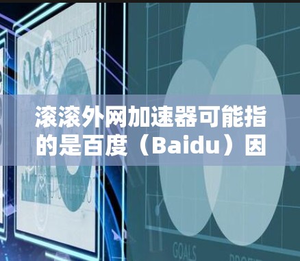 滚滚外网加速器可能指的是百度（Baidu）因为百度作为中国最大的搜索引擎和信息服务公司，确实有一个专门的加速器服务，用于优化网页加载速度和减少跳出广告次数