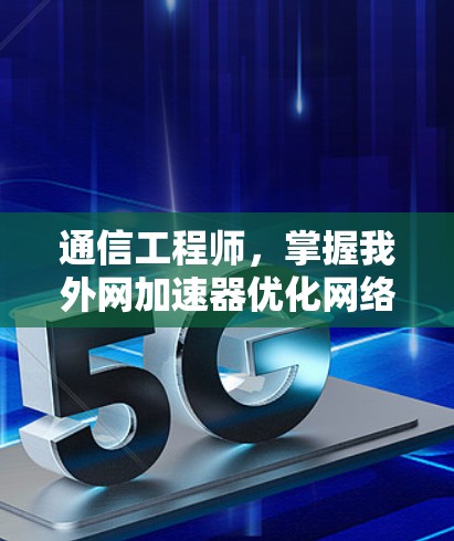 通信工程师，掌握我外网加速器优化网络速度