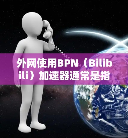外网使用BPN（Bilibili）加速器通常是指在外部网络上使用Bilibili平台提供的加速功能。Bilibili是全球最大的视频分享平台，内部已经提供了一系列加速工具，帮助用户提升视频加载速度