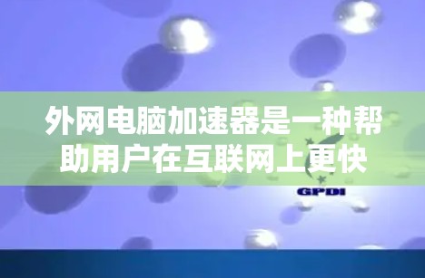 外网电脑加速器是一种帮助用户在互联网上更快使用电脑的工具，主要用于缓存优化、下载加速和连接速度提升。以下是较为详细的了解