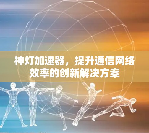 神灯加速器，提升通信网络效率的创新解决方案