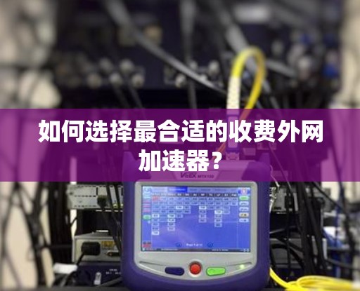 如何选择最合适的收费外网加速器？