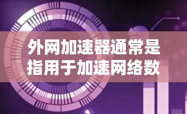 外网加速器通常是指用于加速网络数据传输的工具，能够在互联网上提高数据流量的速度。在神舟任务中，外网加速器可能被用于以下几个方面