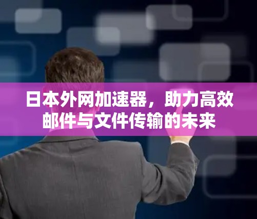 日本外网加速器，助力高效邮件与文件传输的未来