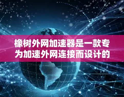 橡树外网加速器是一款专为加速外网连接而设计的网络加速工具，由橡树公司开发。以下是对橡树外网加速器的详细总结