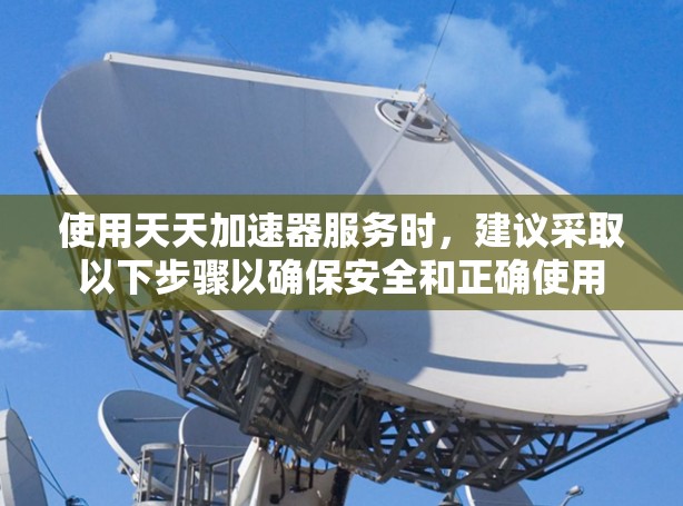 使用天天加速器服务时，建议采取以下步骤以确保安全和正确使用