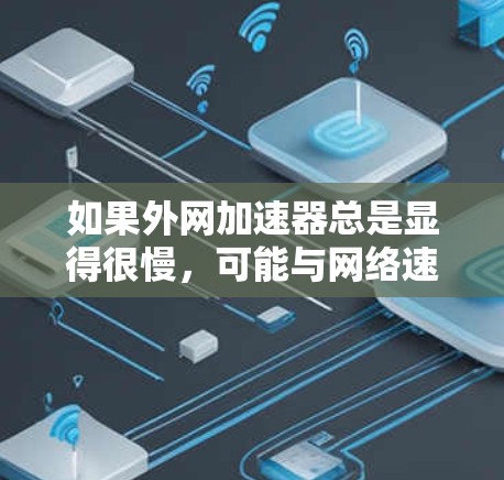 如果外网加速器总是显得很慢，可能与网络速度相关，但也不排除加速器本身存在设置问题。以下是一些可能性和解决方案