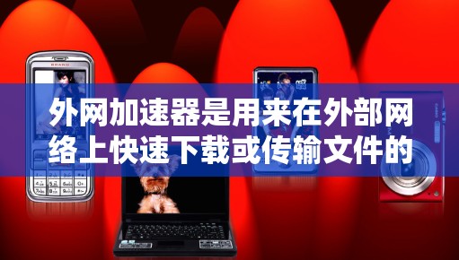 外网加速器是用来在外部网络上快速下载或传输文件的工具，通常用于VPN、移动电源加速、或者在外部设备上加速下载。以下是一些常见的外网加速器工具及其特点