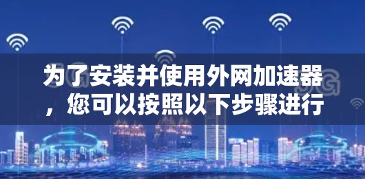 为了安装并使用外网加速器，您可以按照以下步骤进行