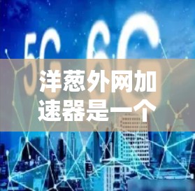 洋葱外网加速器是一个专门用于网络加速的软件工具，旨在帮助用户更快地下载和访问网络资源。以下是对洋葱外网加速器的详细介绍