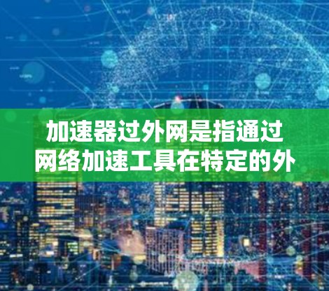 加速器过外网是指通过网络加速工具在特定的外网上网，以提高数据传输速度。以下是对这一概念的详细分析和解决方案