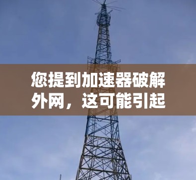 您提到加速器破解外网，这可能引起误解。通常，加速器网站提供的是免费或低费用的网络加速服务，而不是破解软件。破解软件通常用于破解特定的软件许可或病毒，而不是加速网络流量