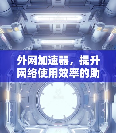 外网加速器，提升网络使用效率的助力