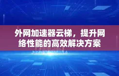 外网加速器云梯，提升网络性能的高效解决方案