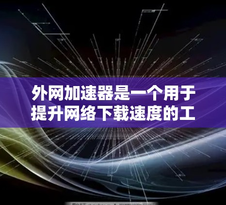 外网加速器是一个用于提升网络下载速度的工具，通常通过缓存技术和流量控制来实现。以下是一些改进和优化的建议