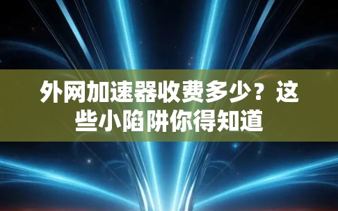 外网加速器收费多少？这些小陷阱你得知道