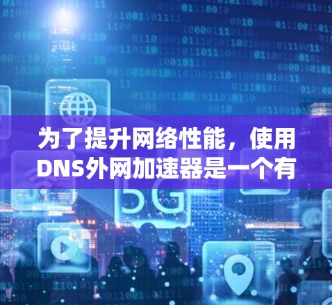 为了提升网络性能，使用DNS外网加速器是一个有效且实用的方法。以下是一个系统化的步骤指南，帮助您更好地理解和使用外网加速器
