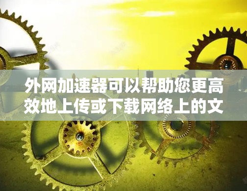 外网加速器可以帮助您更高效地上传或下载网络上的文件。以下是一些常见的外网加速器,可以帮助您加速网络文件的上传或下载 外网加速器可以帮助您更高效地上传或下载网络上的文件。以下是一些常见的外网加速器,可以帮助您加速网络文件的上传或下载