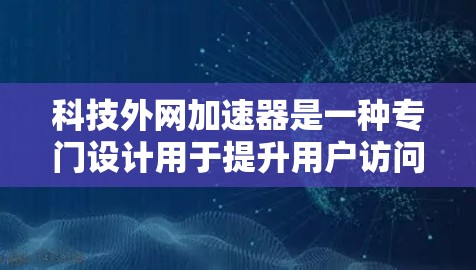 科技外网加速器是一种专门设计用于提升用户访问科技相关内容效率的网络加速工具。它通过多种功能提供便利，帮助用户高效获取所需信息。以下是对其功能和使用方法的详细解答