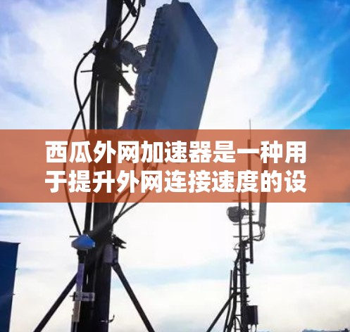 西瓜外网加速器是一种用于提升外网连接速度的设备或软件，主要用于连接电脑到手机、台式机或其他设备。以下是关于西瓜外网加速器的详细信息