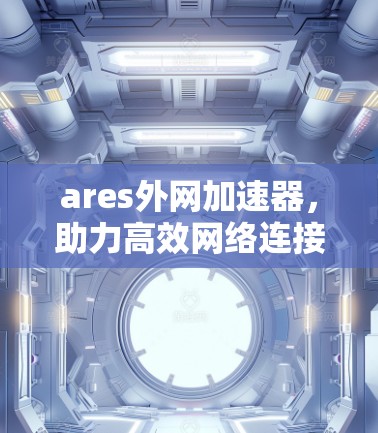 ares外网加速器，助力高效网络连接，提升你的通信质量