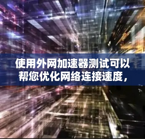使用外网加速器测试可以帮您优化网络连接速度，减少网络延迟。以下是一些步骤和建议，帮助您进行测试