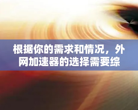 根据你的需求和情况，外网加速器的选择需要综合考虑多个因素