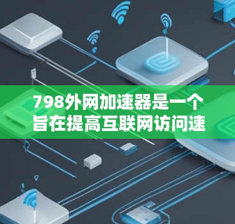 798外网加速器是一个旨在提高互联网访问速度和下载效率的工具。以下是详细的使用步骤