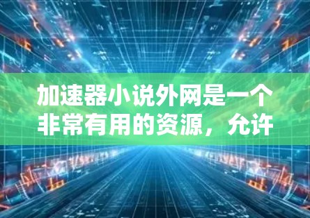 加速器小说外网是一个非常有用的资源，允许用户快速下载小说、书籍等资源。以下是一些常见的加速器网站和资源推荐，帮助你找到所需的资源