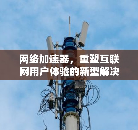 网络加速器，重塑互联网用户体验的新型解决方案