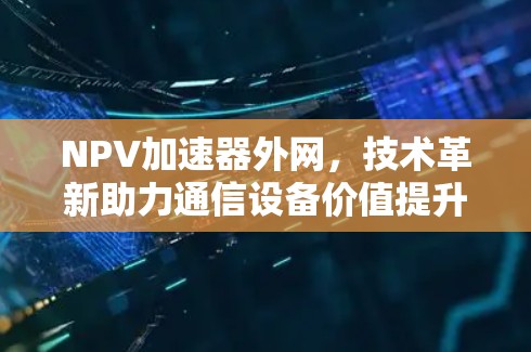 NPV加速器外网，技术革新助力通信设备价值提升
