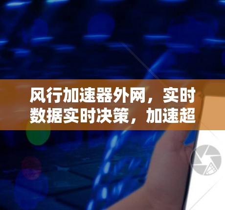 风行加速器外网，实时数据实时决策，加速超车更简单
