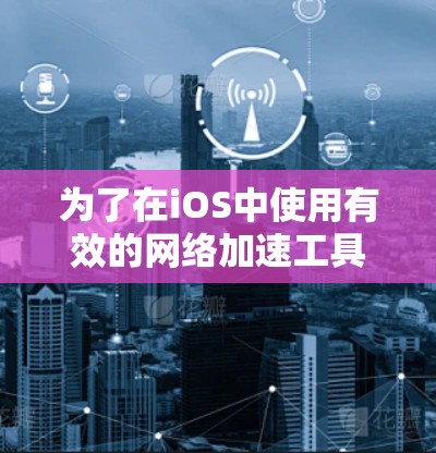 为了在iOS中使用有效的网络加速工具,您可以按照以下步骤进行选择和使用 为了在iOS中使用有效的网络加速工具,您可以按照以下步骤进行选择和使用