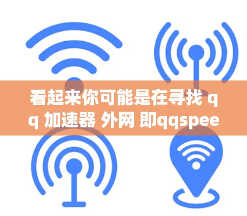 看起来你可能是在寻找 qq 加速器 外网 即qqspeeder或类似的工具。以下是一些可能的解决方案