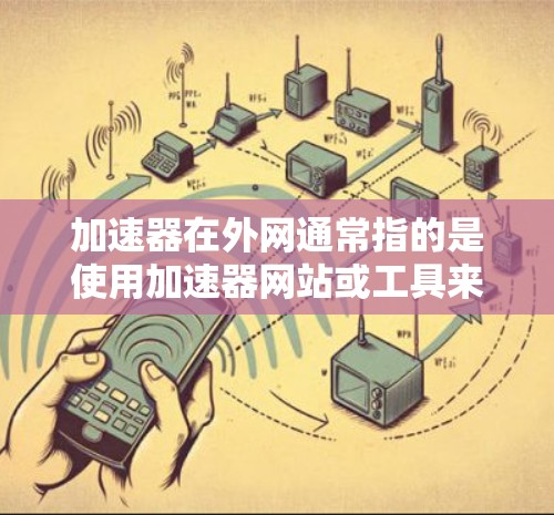 加速器在外网通常指的是使用加速器网站或工具来加速访问外部网站或下载资源。以下是一些关于如何使用加速器在外部网络上的常见步骤