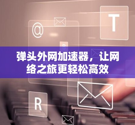 弹头外网加速器，让网络之旅更轻松高效