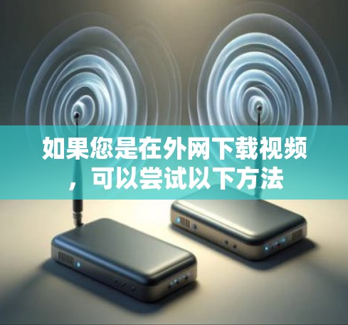如果您是在外网下载视频，可以尝试以下方法