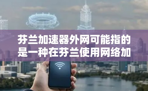 芬兰加速器外网可能指的是一种在芬兰使用网络加速服务的工具或平台。如果你在使用加速器时遇到问题或需要了解相关信息，可以参考以下内容