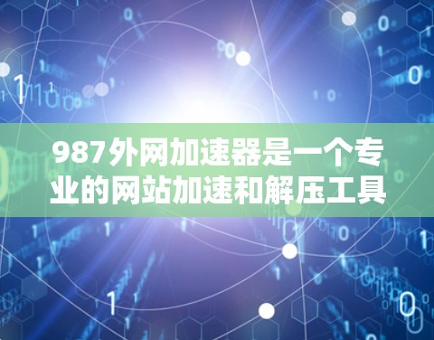 987外网加速器是一个专业的网站加速和解压工具，适合有一定技术基础的用户。以下是使用步骤的详细指南