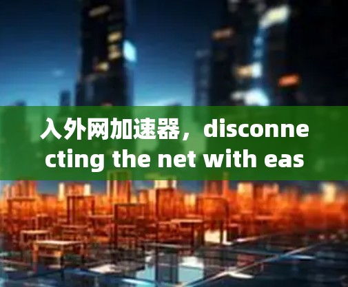 入外网加速器，disconnecting the net with ease