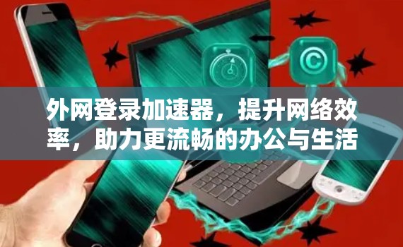 外网登录加速器，提升网络效率，助力更流畅的办公与生活