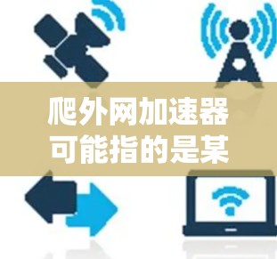 爬外网加速器可能指的是某种用于加速爬虫或网站访问速度的工具，具体含义可能因上下文而异。以下是一些可能的解释和应用场景