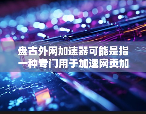 盘古外网加速器可能是指一种专门用于加速网页加载、下载速度或游戏速度的工具。然而，具体的名称可能因平台而异，以下是一些常见的加速工具，供您参考