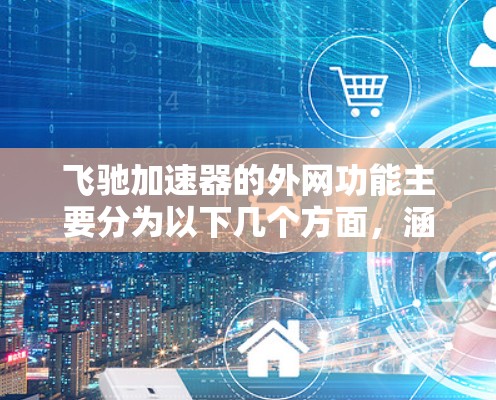 飞驰加速器的外网功能主要分为以下几个方面，涵盖了导航、娱乐、网络连接和安全注意事项